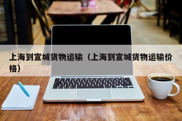 上海到宣城货物运输（上海到宣城货物运输价格）