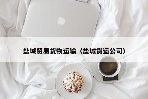 盐城贸易货物运输（盐城货运公司）