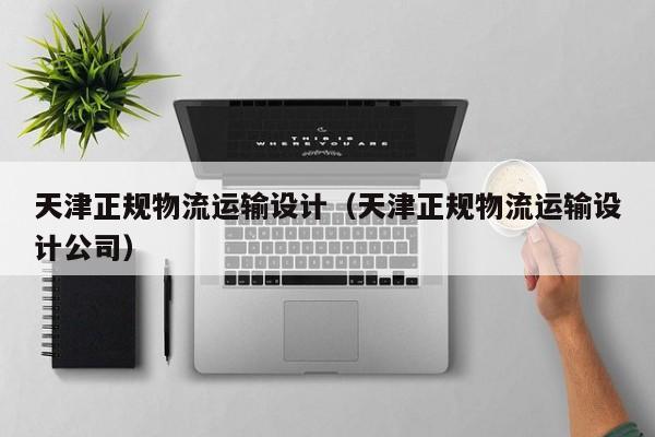 天津正规物流运输设计（天津正规物流运输设计公司）