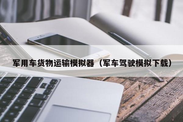 军用车货物运输模拟器（军车驾驶模拟下载）
