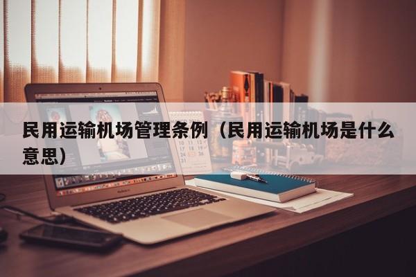 民用运输机场管理条例（民用运输机场是什么意思）