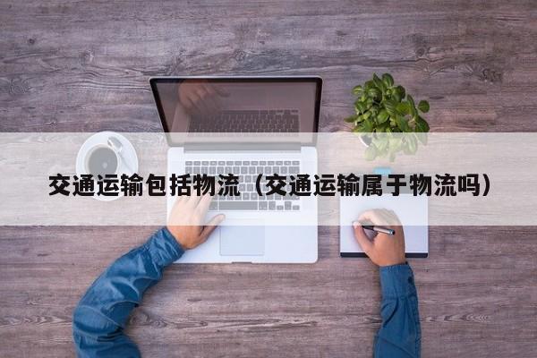 交通运输包括物流（交通运输属于物流吗）