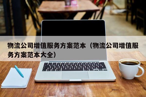 物流公司增值服务方案范本（物流公司增值服务方案范本大全）