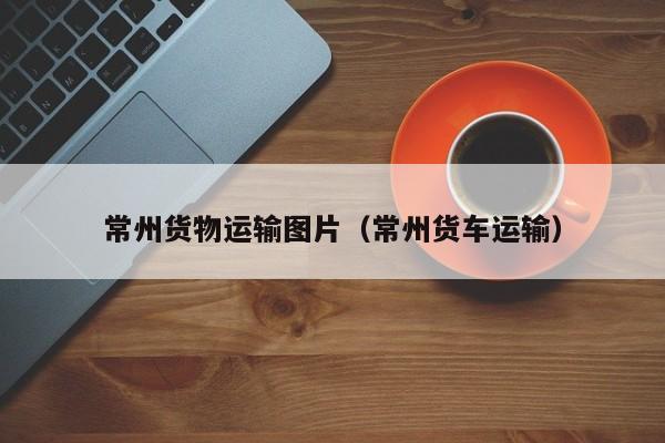 常州货物运输图片（常州货车运输）