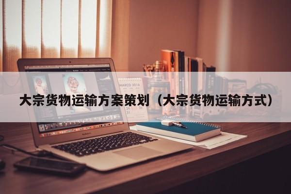 大宗货物运输方案策划（大宗货物运输方式）