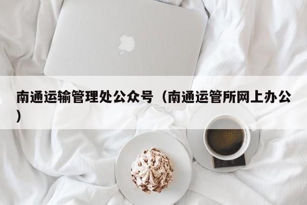 南通运输管理处公众号（南通运管所网上办公）