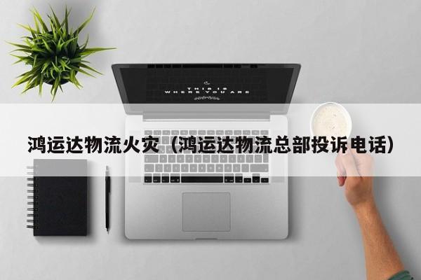 鸿运达物流火灾（鸿运达物流总部投诉电话）