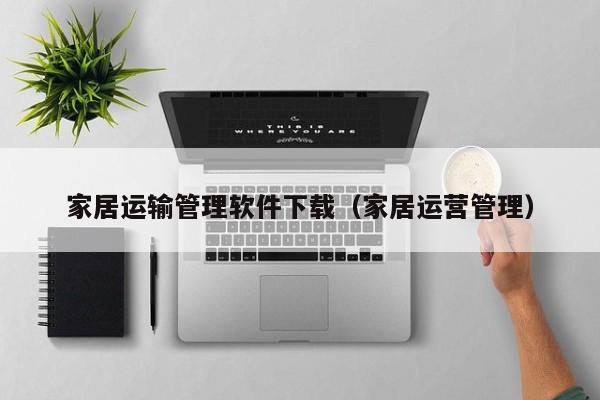 家居运输管理软件下载（家居运营管理）