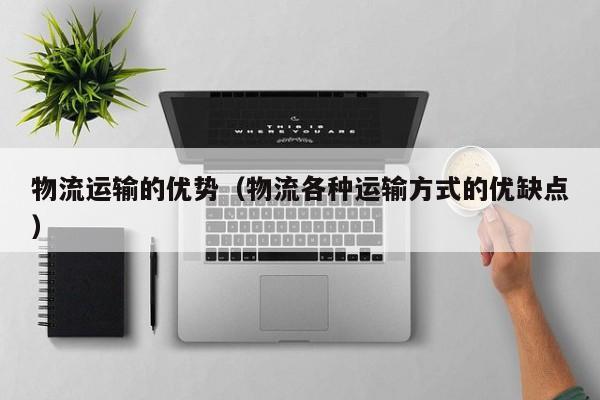 物流运输的优势（物流各种运输方式的优缺点）
