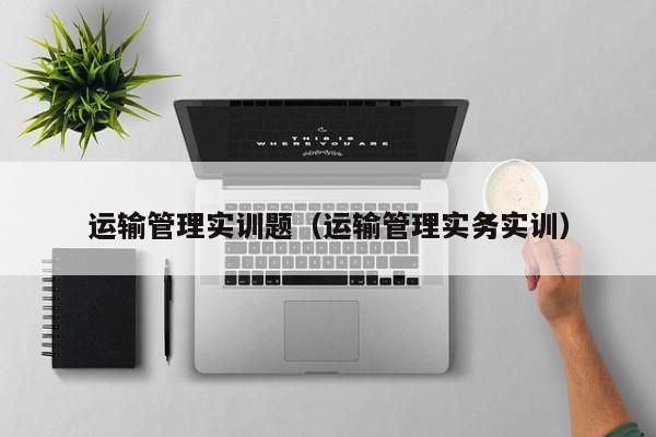 运输管理实训题（运输管理实务实训）