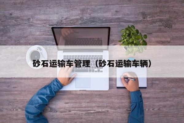 砂石运输车管理（砂石运输车辆）