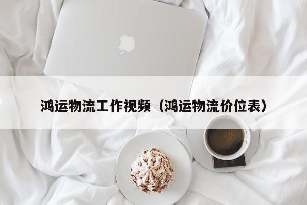 鸿运物流工作视频（鸿运物流价位表）