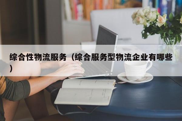综合性物流服务（综合服务型物流企业有哪些）