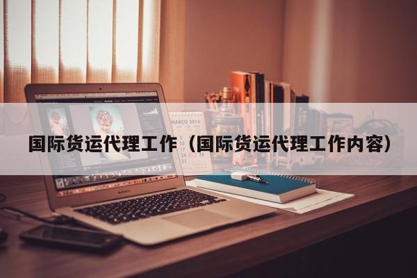国际货运代理工作（国际货运代理工作内容）