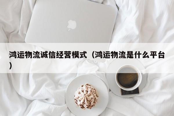 鸿运物流诚信经营模式（鸿运物流是什么平台）