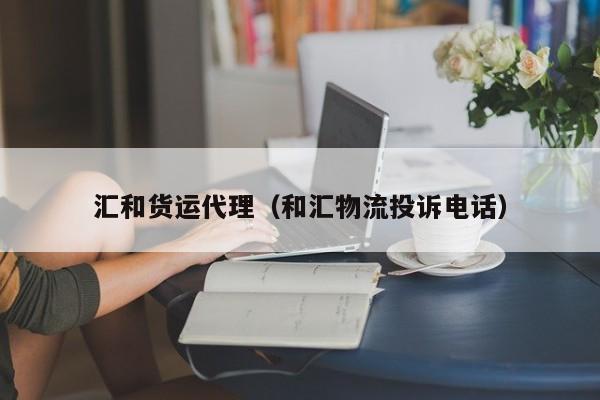 汇和货运代理（和汇物流投诉电话）