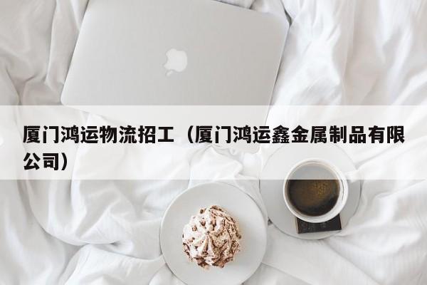 厦门鸿运物流招工（厦门鸿运鑫金属制品有限公司）