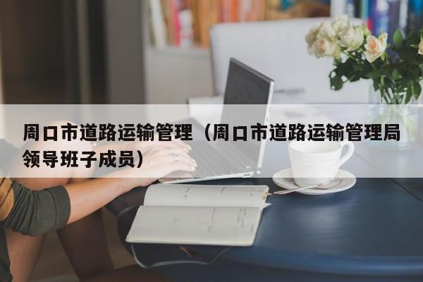 周口市道路运输管理（周口市道路运输管理局领导班子成员）