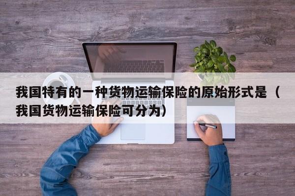 我国特有的一种货物运输保险的原始形式是（我国货物运输保险可分为）
