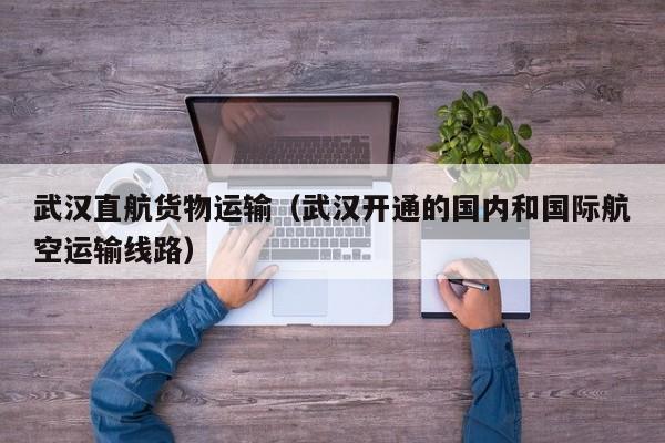 武汉直航货物运输（武汉开通的国内和国际航空运输线路）