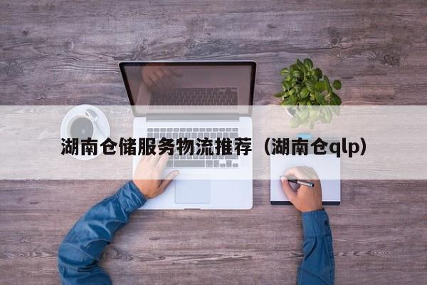 湖南仓储服务物流推荐（湖南仓qlp）