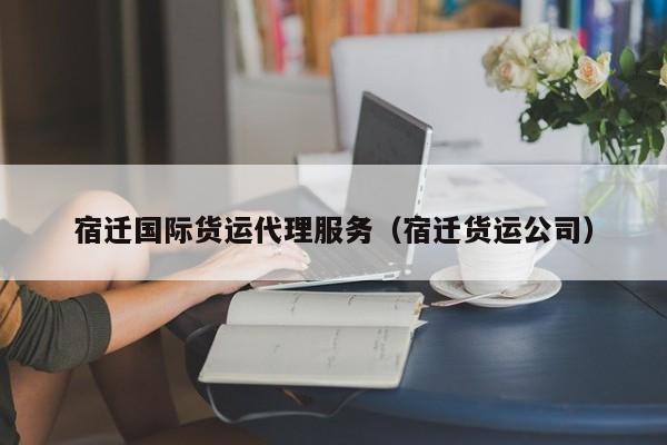 宿迁国际货运代理服务（宿迁货运公司）