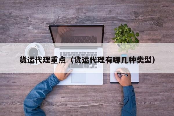 货运代理重点（货运代理有哪几种类型）