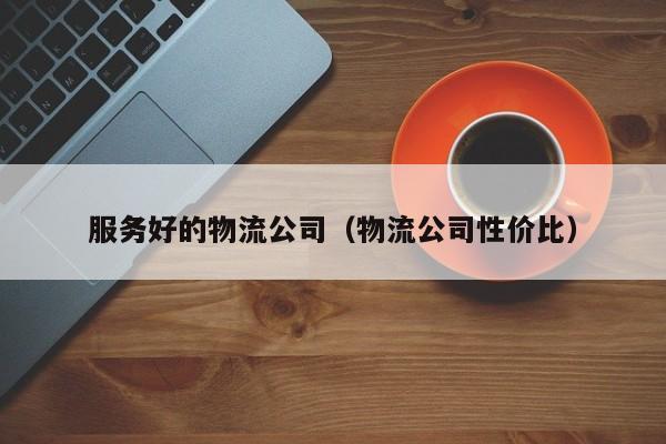 服务好的物流公司（物流公司性价比）