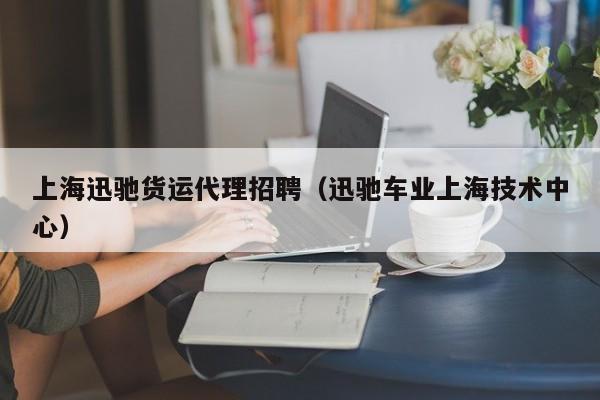 上海迅驰货运代理招聘（迅驰车业上海技术中心）