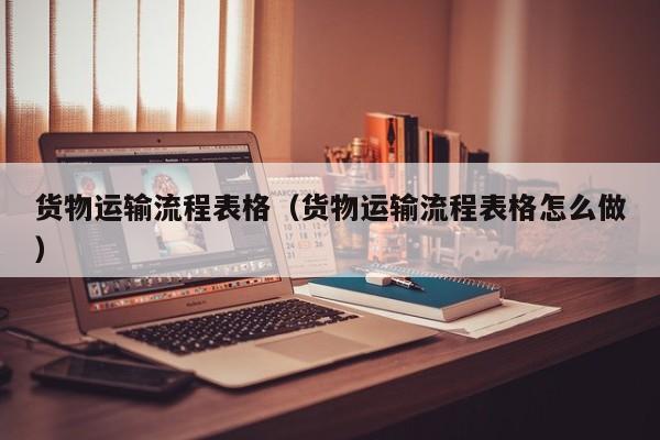 货物运输流程表格（货物运输流程表格怎么做）