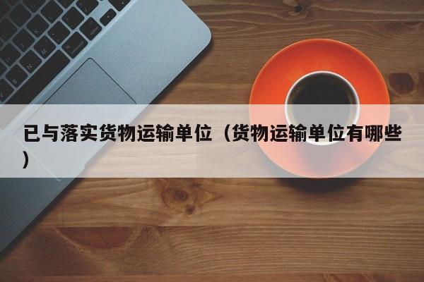 已与落实货物运输单位（货物运输单位有哪些）