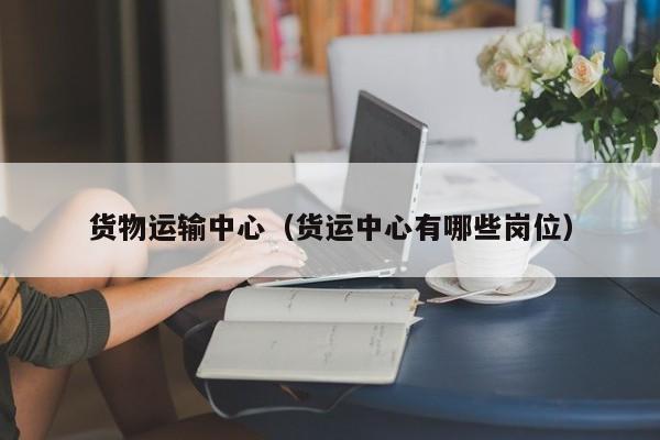 货物运输中心（货运中心有哪些岗位）