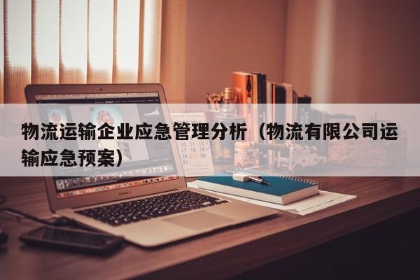 物流运输企业应急管理分析（物流有限公司运输应急预案）