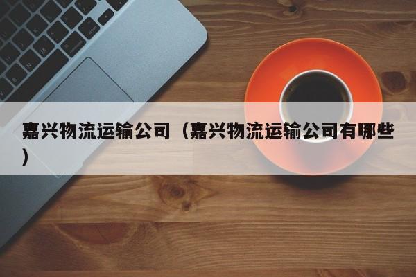 嘉兴物流运输公司（嘉兴物流运输公司有哪些）
