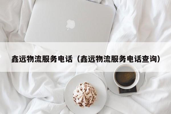 鑫远物流服务电话（鑫远物流服务电话查询）