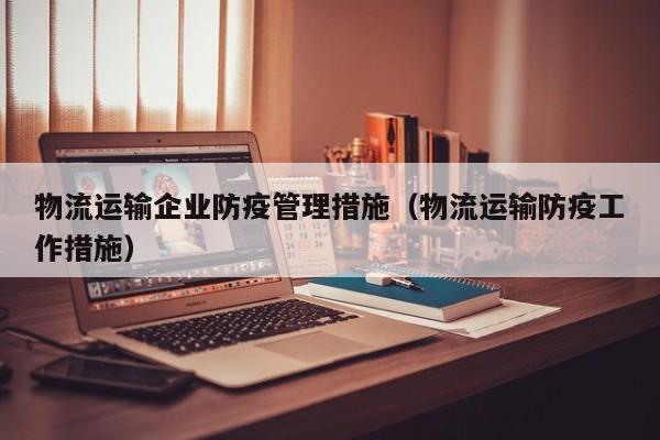 物流运输企业防疫管理措施（物流运输防疫工作措施）